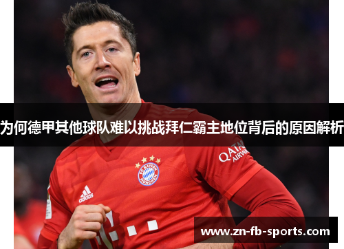 为何德甲其他球队难以挑战拜仁霸主地位背后的原因解析
