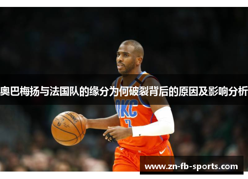 奥巴梅扬与法国队的缘分为何破裂背后的原因及影响分析 奥巴梅扬与法国队的缘分为何破裂背后的原因及影响分析