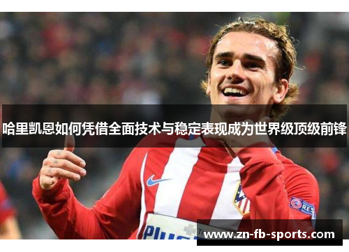 哈里凯恩如何凭借全面技术与稳定表现成为世界级顶级前锋 哈里凯恩如何凭借全面技术与稳定表现成为世界级顶级前锋