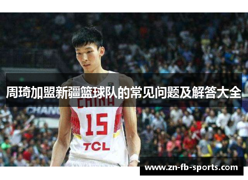 周琦加盟新疆篮球队的常见问题及解答大全