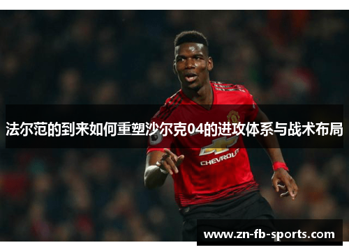 法尔范的到来如何重塑沙尔克04的进攻体系与战术布局