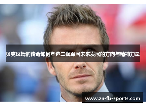 贝克汉姆的传奇如何塑造三狮军团未来发展的方向与精神力量 贝克汉姆的传奇如何塑造三狮军团未来发展的方向与精神力量