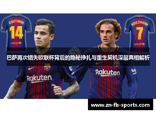 巴萨再次错失欧联杯背后的隐秘挣扎与重生契机深层真相解析