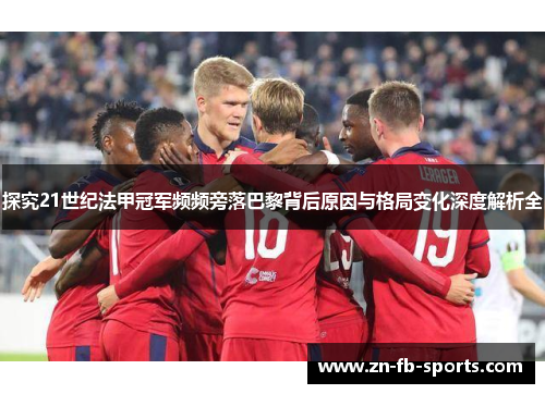 探究21世纪法甲冠军频频旁落巴黎背后原因与格局变化深度解析全 探究21世纪法甲冠军频频旁落巴黎背后原因与格局变化深度解析全