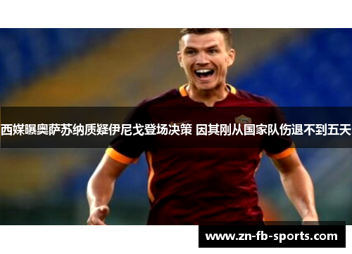 西媒曝奥萨苏纳质疑伊尼戈登场决策 因其刚从国家队伤退不到五天 西媒曝奥萨苏纳质疑伊尼戈登场决策 因其刚从国家队伤退不到五天