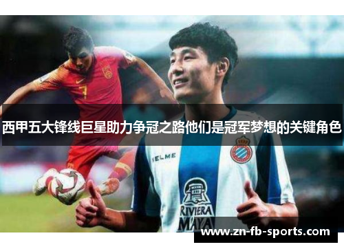 西甲五大锋线巨星助力争冠之路他们是冠军梦想的关键角色