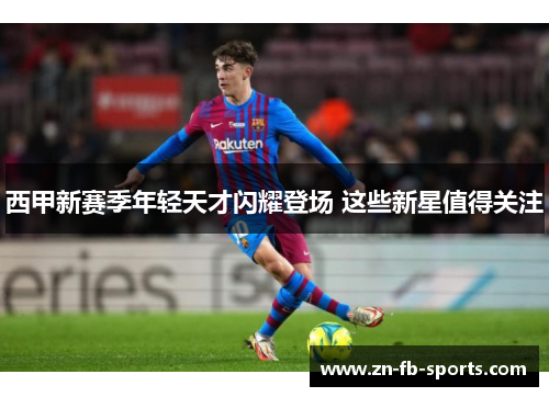 西甲新赛季年轻天才闪耀登场 这些新星值得关注 西甲新赛季年轻天才闪耀登场 这些新星值得关注