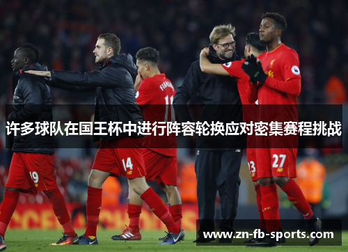 许多球队在国王杯中进行阵容轮换应对密集赛程挑战 许多球队在国王杯中进行阵容轮换应对密集赛程挑战