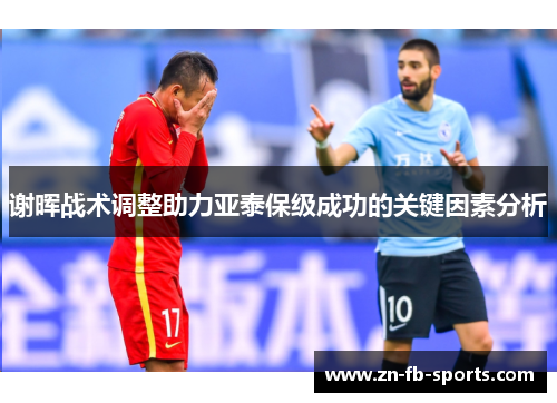 谢晖战术调整助力亚泰保级成功的关键因素分析 谢晖战术调整助力亚泰保级成功的关键因素分析