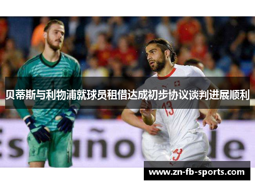 贝蒂斯与利物浦就球员租借达成初步协议谈判进展顺利 贝蒂斯与利物浦就球员租借达成初步协议谈判进展顺利