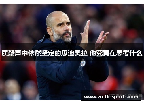 质疑声中依然坚定的瓜迪奥拉 他究竟在思考什么 质疑声中依然坚定的瓜迪奥拉 他究竟在思考什么
