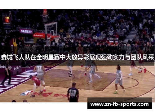 费城飞人队在全明星赛中大放异彩展现强劲实力与团队风采 费城飞人队在全明星赛中大放异彩展现强劲实力与团队风采