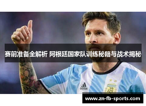 赛前准备全解析 阿根廷国家队训练秘籍与战术揭秘 赛前准备全解析 阿根廷国家队训练秘籍与战术揭秘