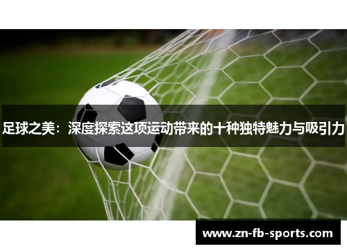 足球之美:深度探索这项运动带来的十种独特魅力与吸引力 足球之美:深度探索这项运动带来的十种独特魅力与吸引力