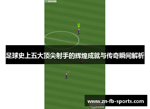 足球史上五大顶尖射手的辉煌成就与传奇瞬间解析