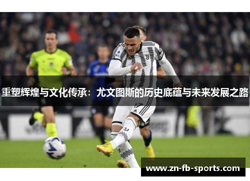 重塑辉煌与文化传承：尤文图斯的历史底蕴与未来发展之路