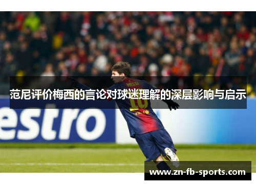 范尼评价梅西的言论对球迷理解的深层影响与启示