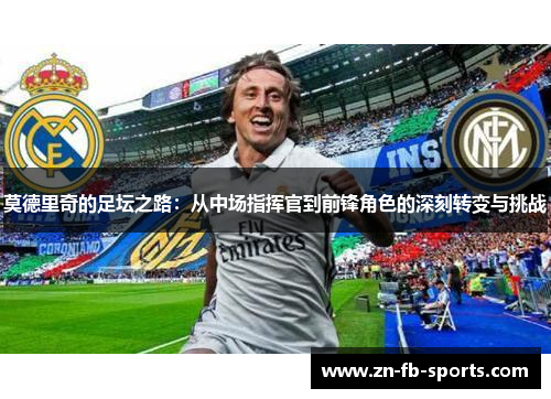 莫德里奇的足坛之路：从中场指挥官到前锋角色的深刻转变与挑战