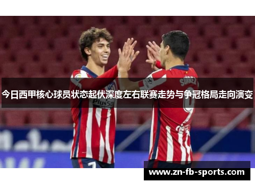 今日西甲核心球员状态起伏深度左右联赛走势与争冠格局走向演变