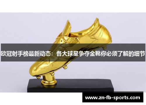 欧冠射手榜最新动态：各大球星争夺金靴你必须了解的细节