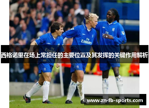 西格诺里在场上常担任的主要位置及其发挥的关键作用解析