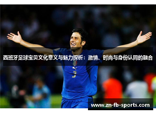 西班牙足球宝贝文化意义与魅力探析：激情、时尚与身份认同的融合