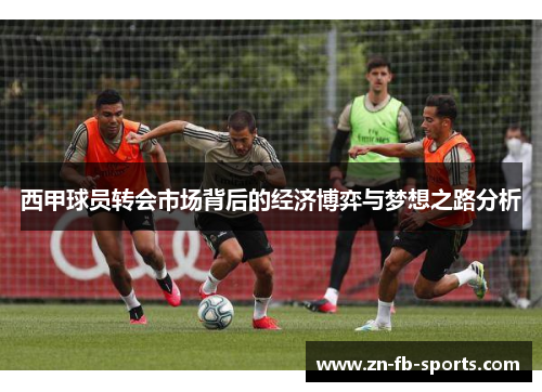 西甲球员转会市场背后的经济博弈与梦想之路分析 西甲球员转会市场背后的经济博弈与梦想之路分析