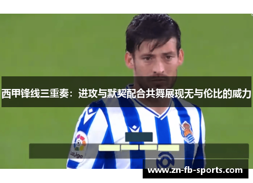 西甲锋线三重奏:进攻与默契配合共舞展现无与伦比的威力 西甲锋线三重奏:进攻与默契配合共舞展现无与伦比的威力