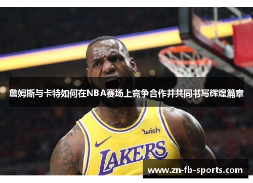 詹姆斯与卡特如何在NBA赛场上竞争合作并共同书写辉煌篇章