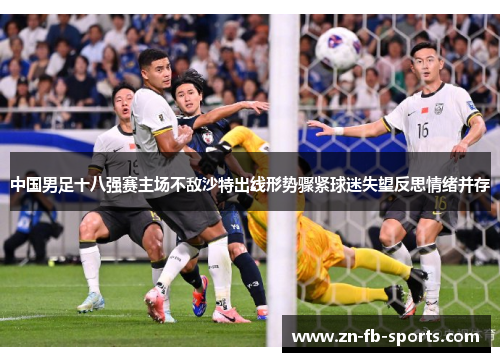 中国男足十八强赛主场不敌沙特出线形势骤紧球迷失望反思情绪并存 中国男足十八强赛主场不敌沙特出线形势骤紧球迷失望反思情绪并存