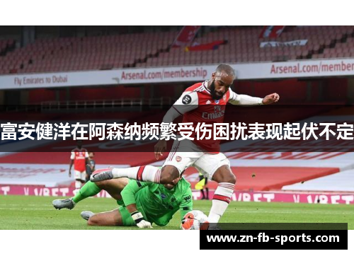 富安健洋在阿森纳频繁受伤困扰表现起伏不定 富安健洋在阿森纳频繁受伤困扰表现起伏不定