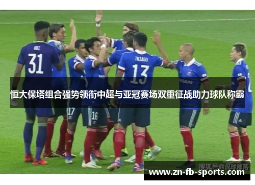 恒大保塔组合强势领衔中超与亚冠赛场双重征战助力球队称霸 恒大保塔组合强势领衔中超与亚冠赛场双重征战助力球队称霸
