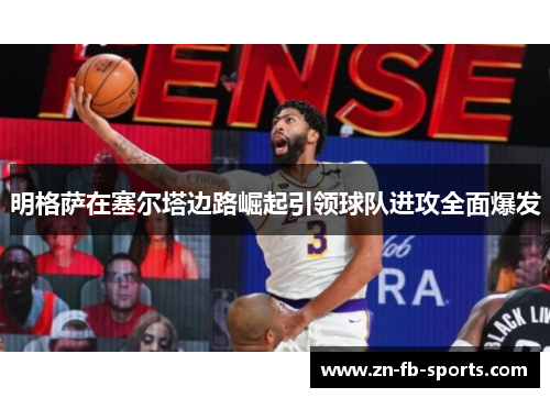 明格萨在塞尔塔边路崛起引领球队进攻全面爆发 明格萨在塞尔塔边路崛起引领球队进攻全面爆发