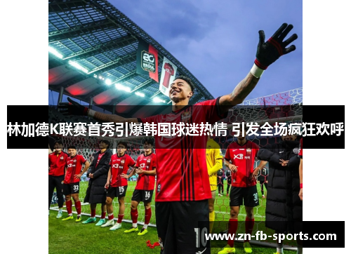 林加德K联赛首秀引爆韩国球迷热情 引发全场疯狂欢呼