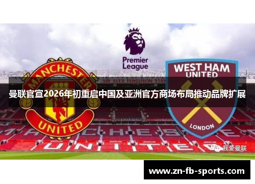 曼联官宣2026年初重启中国及亚洲官方商场布局推动品牌扩展 曼联官宣2026年初重启中国及亚洲官方商场布局推动品牌扩展
