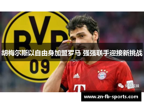胡梅尔斯以自由身加盟罗马 强强联手迎接新挑战 胡梅尔斯以自由身加盟罗马 强强联手迎接新挑战