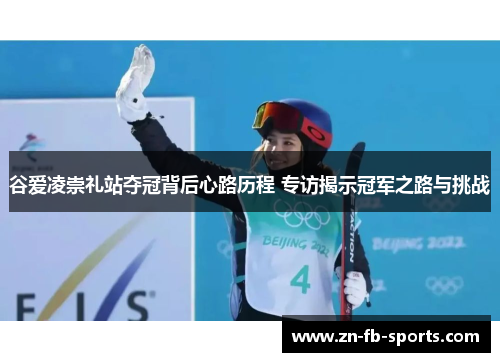 谷爱凌崇礼站夺冠背后心路历程 专访揭示冠军之路与挑战