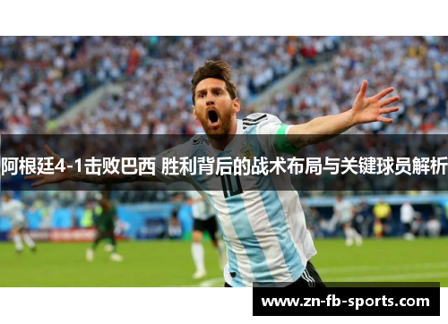 阿根廷4-1击败巴西 胜利背后的战术布局与关键球员解析 阿根廷4-1击败巴西 胜利背后的战术布局与关键球员解析
