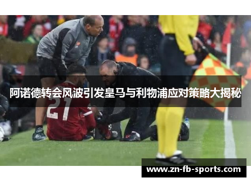 阿诺德转会风波引发皇马与利物浦应对策略大揭秘 阿诺德转会风波引发皇马与利物浦应对策略大揭秘