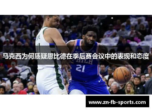 马克西为何质疑恩比德在季后赛会议中的表现和态度 马克西为何质疑恩比德在季后赛会议中的表现和态度