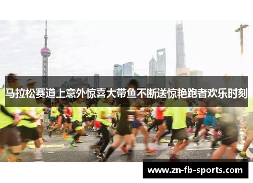马拉松赛道上意外惊喜大带鱼不断送惊艳跑者欢乐时刻 马拉松赛道上意外惊喜大带鱼不断送惊艳跑者欢乐时刻